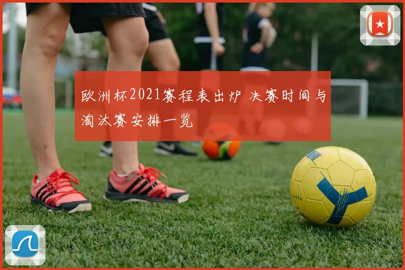 欧洲杯2021赛程表出炉 决赛时间与淘汰赛安排一览