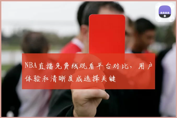NBA直播免费线观看平台对比,用户体验和清晰度成选择关键