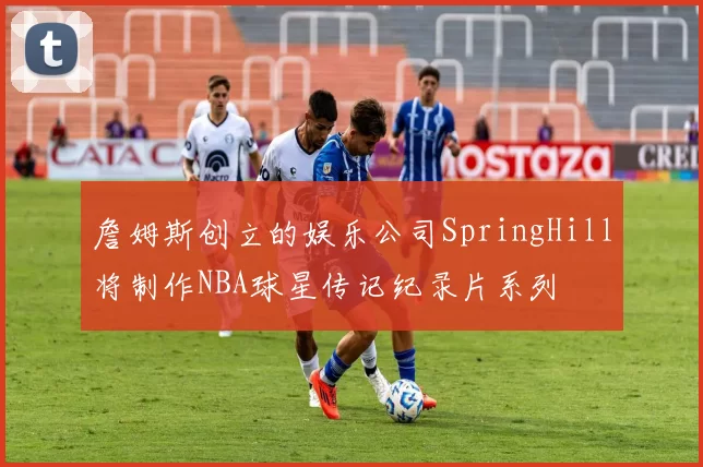 詹姆斯创立的娱乐公司SpringHill将制作NBA球星传记纪录片系列