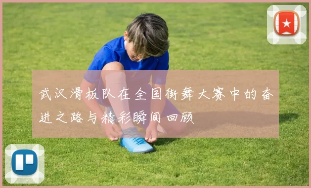 武汉滑板队在全国街舞大赛中的奋进之路与精彩瞬间回顾