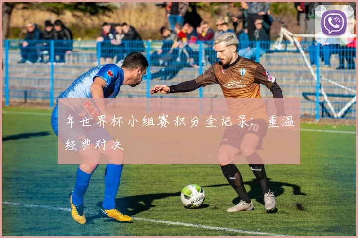 年世界杯小组赛积分全记录：重温经典对决