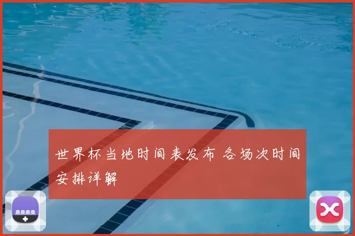 世界杯当地时间表发布 各场次时间安排详解