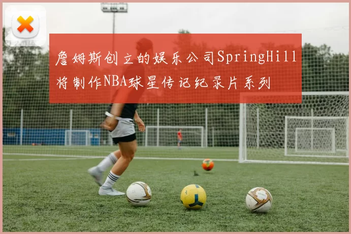 詹姆斯创立的娱乐公司SpringHill将制作NBA球星传记纪录片系列