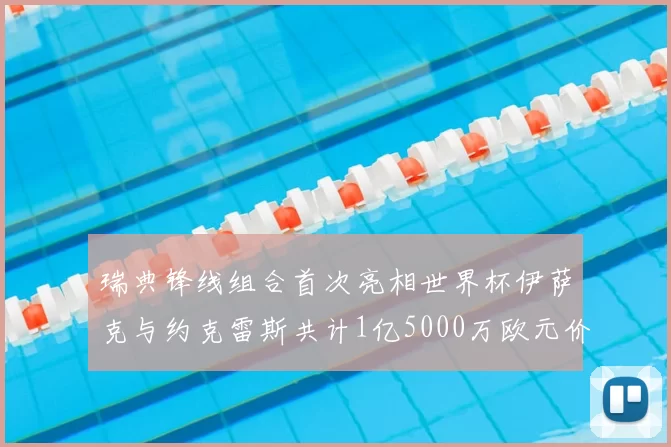 瑞典锋线组合首次亮相世界杯伊萨克与约克雷斯共计1亿5000万欧元价值
