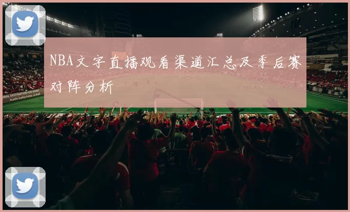 NBA文字直播观看渠道汇总及季后赛对阵分析