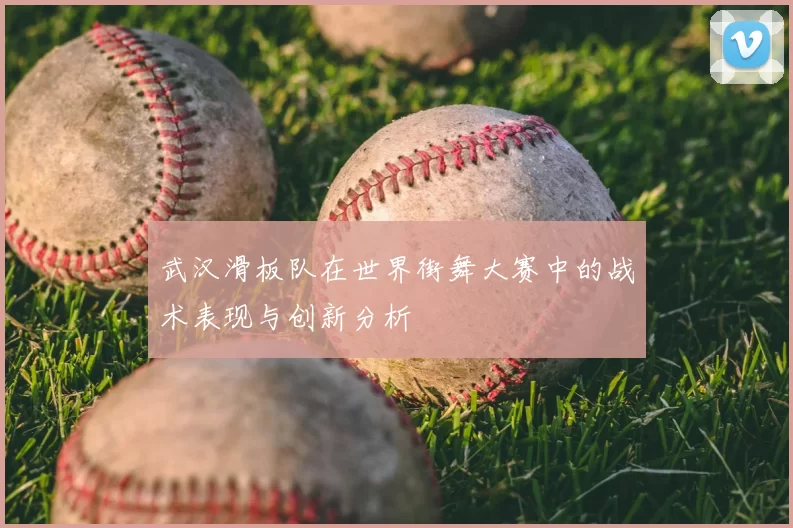 武汉滑板队在世界街舞大赛中的战术表现与创新分析