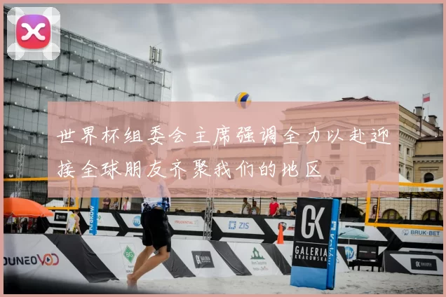 世界杯组委会主席强调全力以赴迎接全球朋友齐聚我们的地区