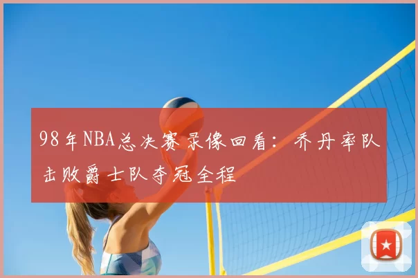 98年NBA总决赛录像回看：乔丹率队击败爵士队夺冠全程