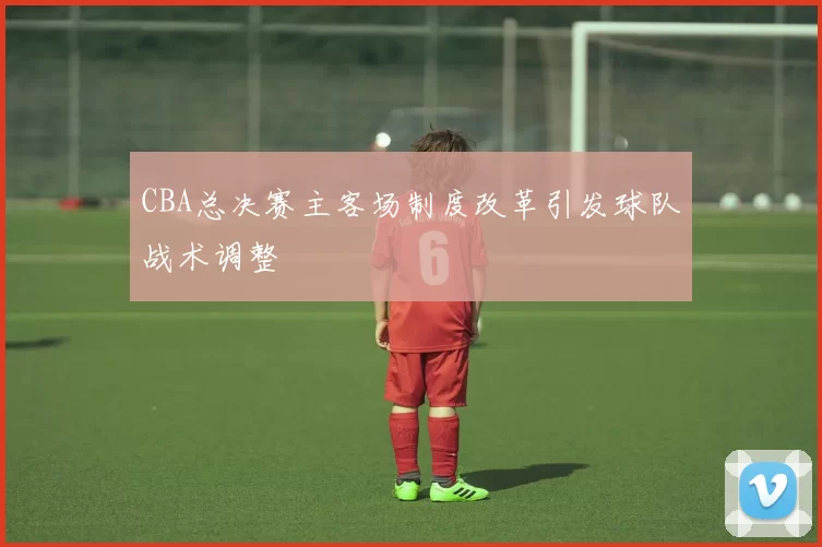CBA总决赛主客场制度改革引发球队战术调整