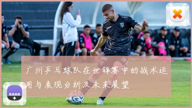 广州乒乓球队在世锦赛中的战术运用与表现分析及未来展望