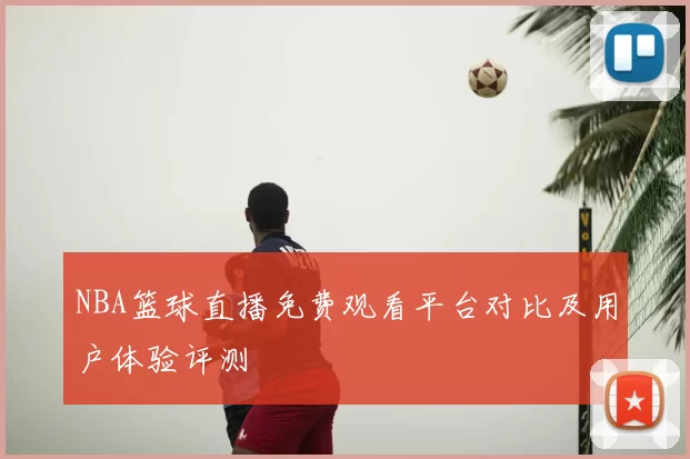 NBA篮球直播免费观看平台对比及用户体验评测