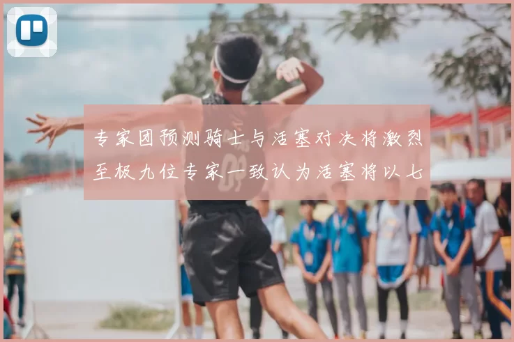 专家团预测骑士与活塞对决将激烈至极九位专家一致认为活塞将以七场胜出