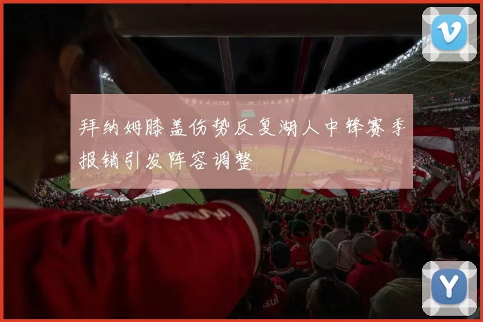 拜纳姆膝盖伤势反复湖人中锋赛季报销引发阵容调整