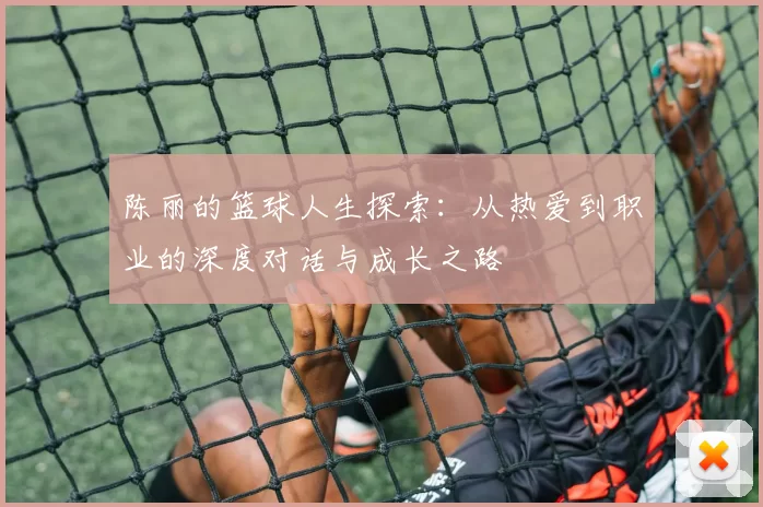 陈丽的篮球人生探索：从热爱到职业的深度对话与成长之路