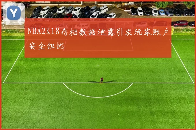 NBA2K18存档数据泄露引发玩家账户安全担忧