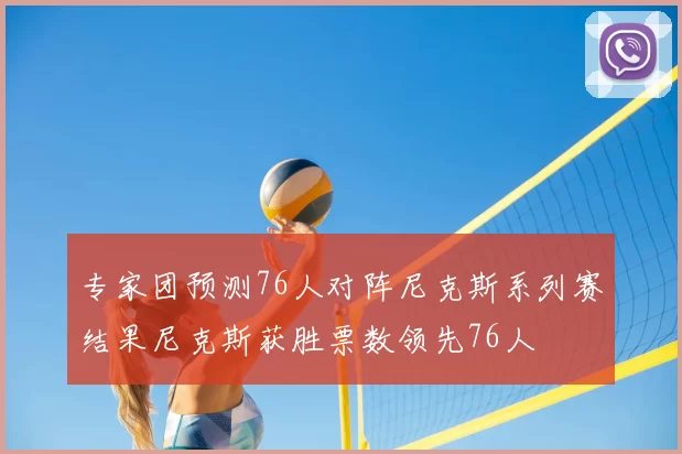 专家团预测76人对阵尼克斯系列赛结果尼克斯获胜票数领先76人