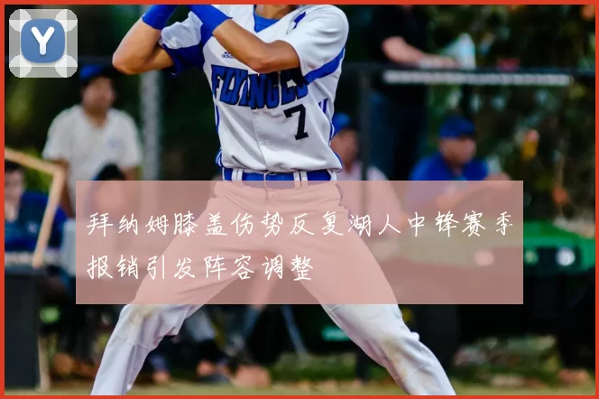 拜纳姆膝盖伤势反复湖人中锋赛季报销引发阵容调整