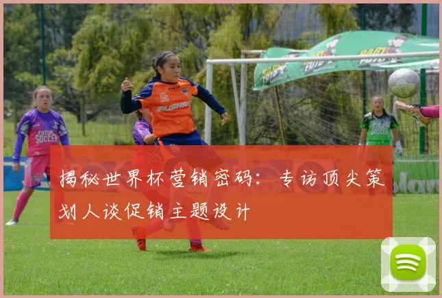 揭秘世界杯营销密码：专访顶尖策划人谈促销主题设计