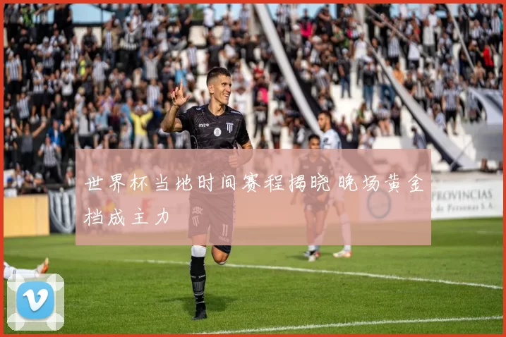 世界杯当地时间赛程揭晓 晚场黄金档成主力
