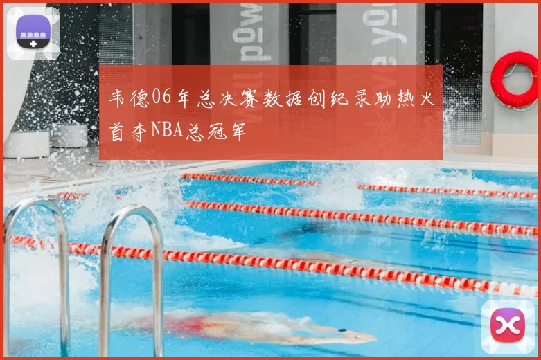 韦德06年总决赛数据创纪录助热火首夺NBA总冠军