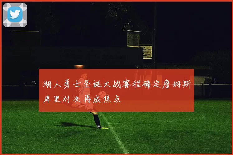 湖人勇士圣诞大战赛程确定詹姆斯库里对决再成焦点