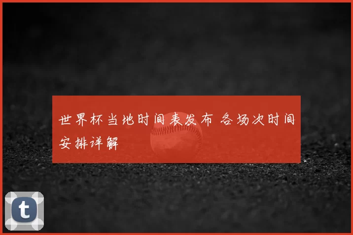世界杯当地时间表发布 各场次时间安排详解
