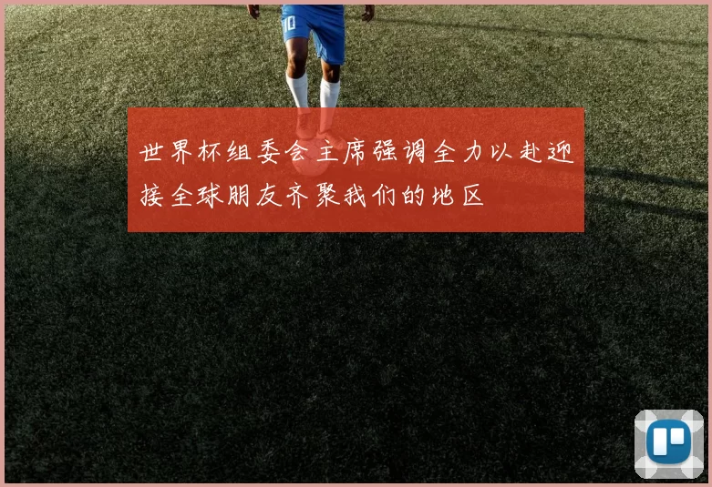 世界杯组委会主席强调全力以赴迎接全球朋友齐聚我们的地区