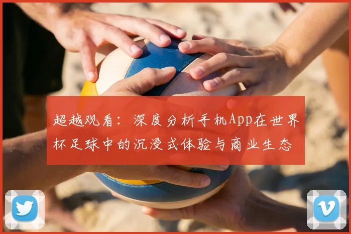 超越观看:深度分析手机App在世界杯足球中的沉浸式体验与商业生态
