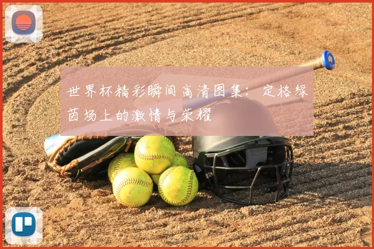 世界杯精彩瞬间高清图集：定格绿茵场上的激情与荣耀
