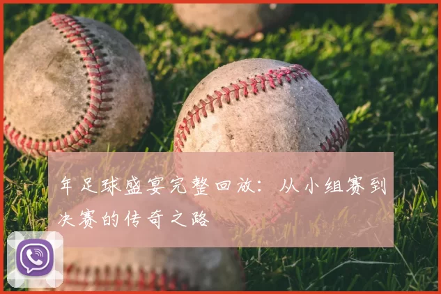 年足球盛宴完整回放：从小组赛到决赛的传奇之路
