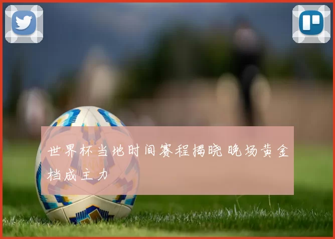 世界杯当地时间赛程揭晓 晚场黄金档成主力