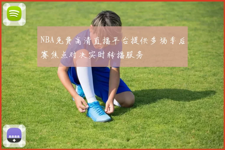 NBA免费高清直播平台提供多场季后赛焦点对决实时转播服务