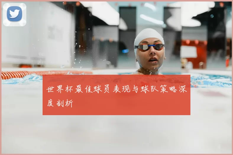 世界杯最佳球员表现与球队策略深度剖析