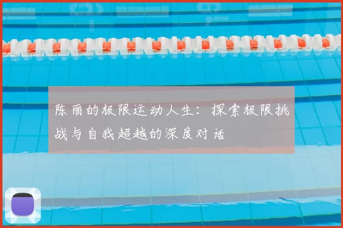 陈丽的极限运动人生：探索极限挑战与自我超越的深度对话