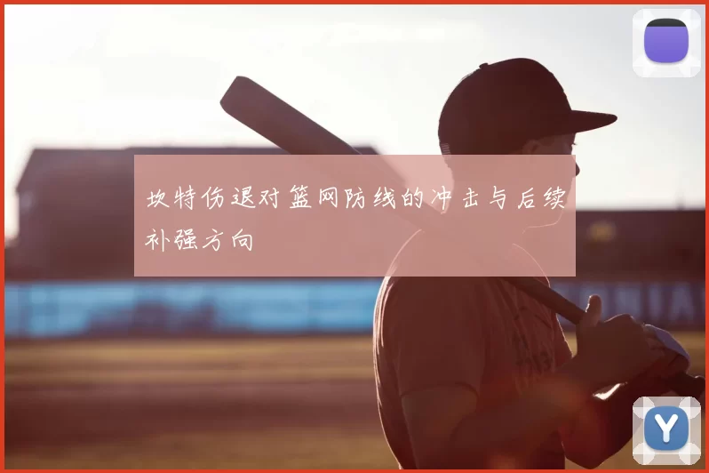 坎特伤退对篮网防线的冲击与后续补强方向