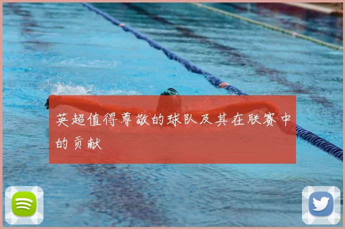 英超值得尊敬的球队及其在联赛中的贡献