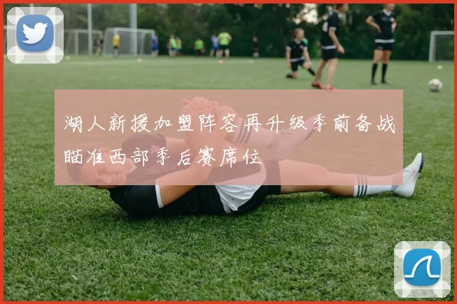 湖人新援加盟阵容再升级季前备战瞄准西部季后赛席位