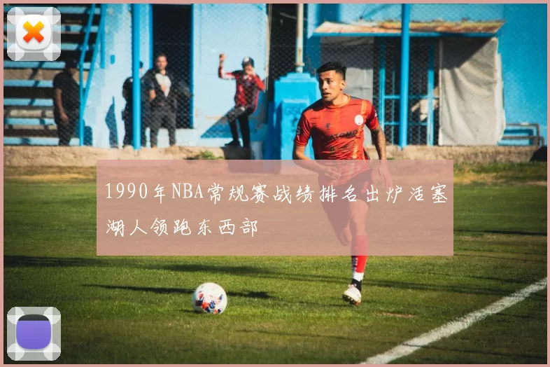 1990年NBA常规赛战绩排名出炉活塞湖人领跑东西部