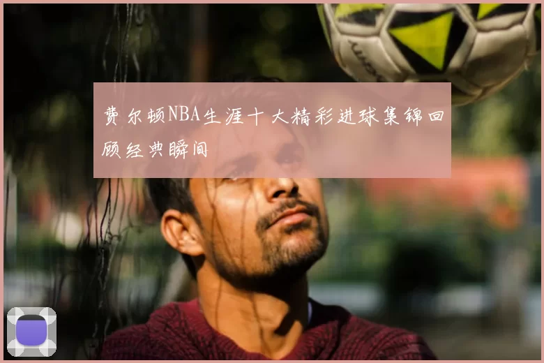 费尔顿NBA生涯十大精彩进球集锦回顾经典瞬间