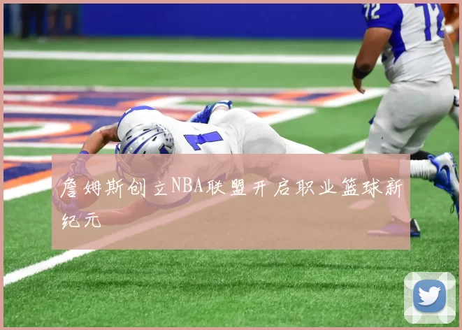 詹姆斯创立NBA联盟开启职业篮球新纪元