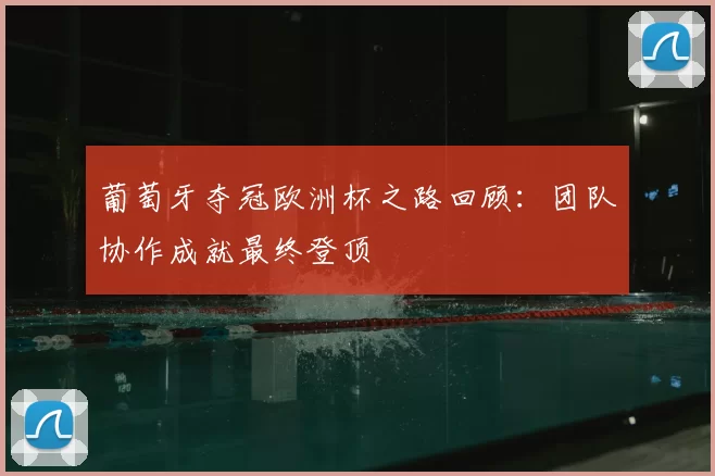葡萄牙夺冠欧洲杯之路回顾：团队协作成就最终登顶