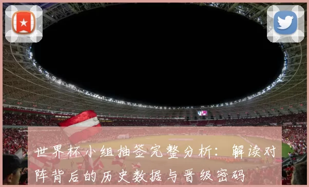 世界杯小组抽签完整分析：解读对阵背后的历史数据与晋级密码