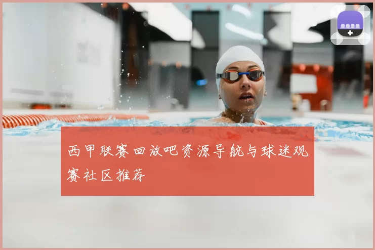 西甲联赛回放吧资源导航与球迷观赛社区推荐
