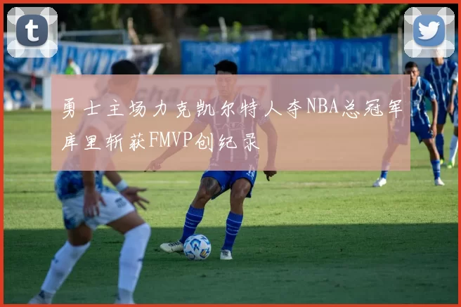 勇士主场力克凯尔特人夺NBA总冠军库里斩获FMVP创纪录
