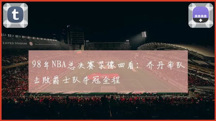 98年NBA总决赛录像回看：乔丹率队击败爵士队夺冠全程