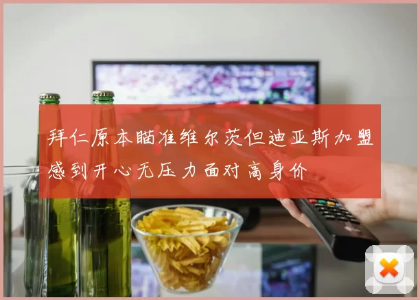 拜仁原本瞄准维尔茨但迪亚斯加盟感到开心无压力面对高身价