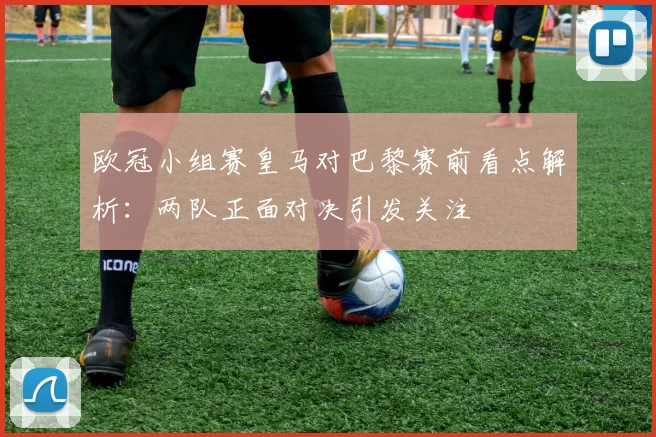 欧冠小组赛皇马对巴黎赛前看点解析：两队正面对决引发关注