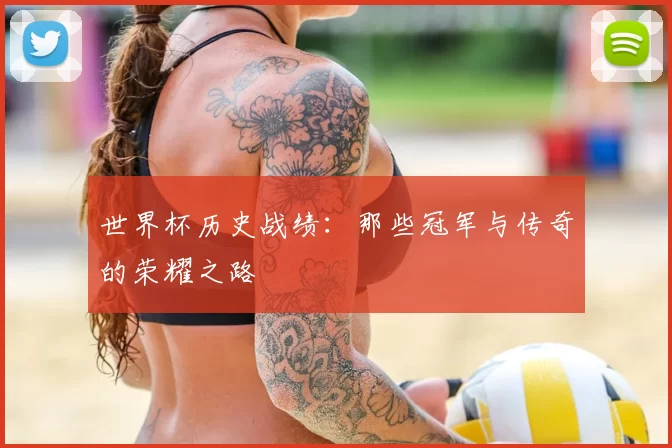 世界杯历史战绩:那些冠军与传奇的荣耀之路