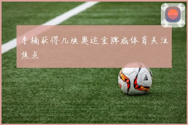 李楠获得几块奥运金牌成体育关注焦点