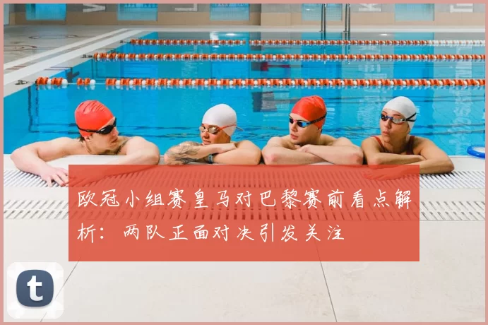 欧冠小组赛皇马对巴黎赛前看点解析：两队正面对决引发关注